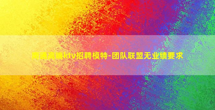 南通高端ktv招聘模特-团队联盟无业绩要求